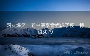 网友爆笑：老中医李雪妮成了梗 · 特辑3079