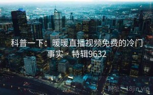 科普一下：暖暖直播视频免费的冷门事实 · 特辑9632