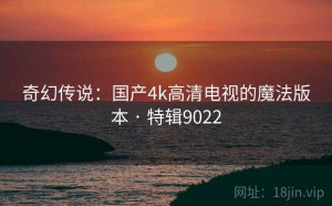 奇幻传说：国产4k高清电视的魔法版本 · 特辑9022