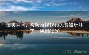 爆笑瞬间：暖暖直播视频免费被玩坏了 · 特辑8026