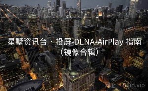 星墅资讯台 · 投屏-DLNA-AirPlay 指南（镜像合辑）