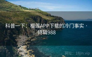 科普一下：榴莲APP下载的冷门事实 · 特辑988