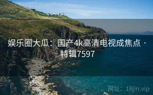 娱乐圈大瓜：国产4k高清电视成焦点 · 特辑7597