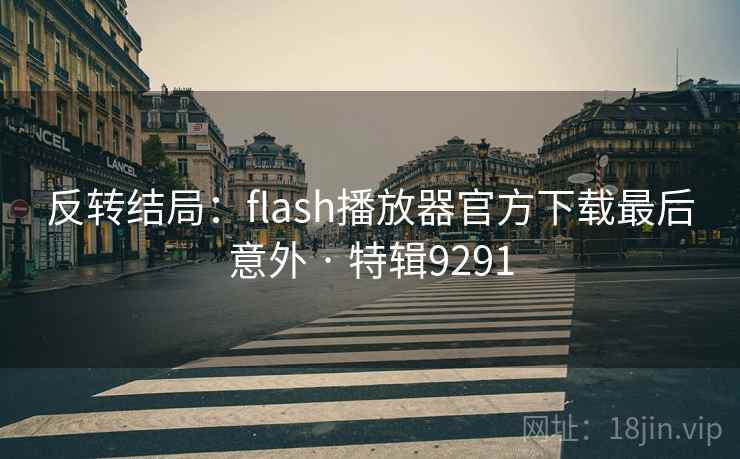 反转结局:flash播放器官方下载最后意外 · 特辑9291 反转结局:flash播放器官方下载最后意外 · 特辑9291
