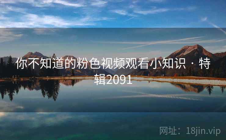 你不知道的粉色视频观看小知识 · 特辑2091 你不知道的粉色视频观看小知识 · 特辑2091