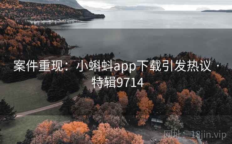 案件重现:小蝌蚪app下载引发热议 · 特辑9714 案件重现:小蝌蚪app下载引发热议 · 特辑9714