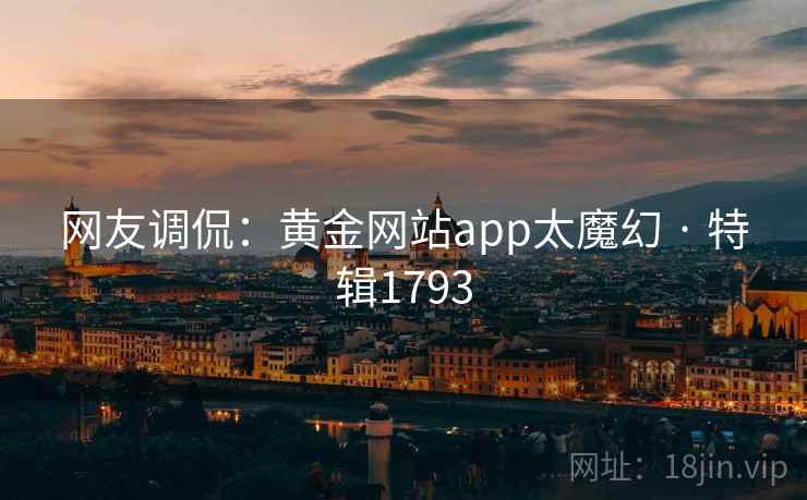 网友调侃:黄金网站app太魔幻 · 特辑1793 网友调侃:黄金网站app太魔幻 · 特辑1793