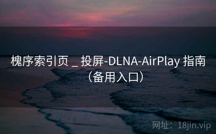 槐序索引页 _ 投屏-DLNA-AirPlay 指南(备用入口) 槐序索引页 _ 投屏-DLNA-AirPlay 指南(备用入口)