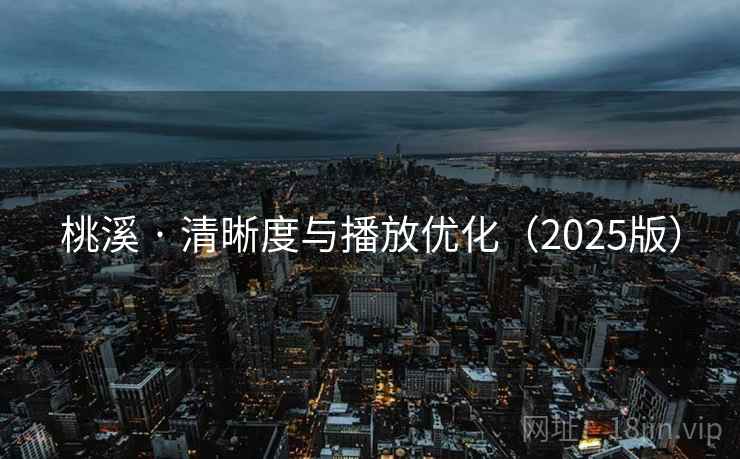 桃溪 · 清晰度与播放优化(2025版) 桃溪 · 清晰度与播放优化(2025版)
