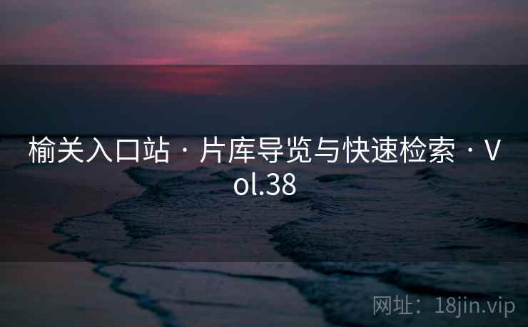 榆关入口站 · 片库导览与快速检索 · Vol.38 榆关入口站 · 片库导览与快速检索 · Vol.38