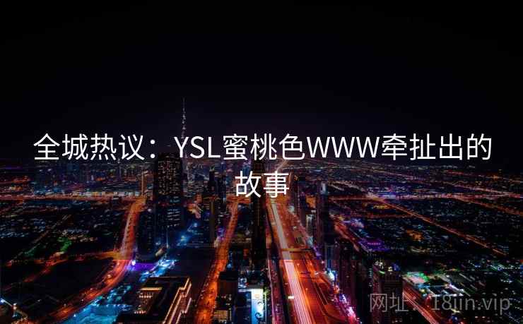全城热议:YSL蜜桃色WWW牵扯出的故事 全城热议:YSL蜜桃色WWW牵扯出的故事
