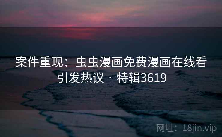 案件重现:虫虫漫画免费漫画在线看引发热议 · 特辑3619 案件重现:虫虫漫画免费漫画在线看引发热议 · 特辑3619
