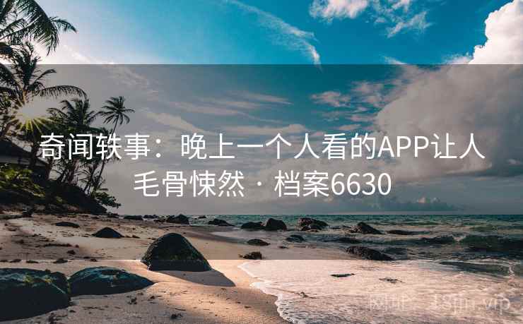 奇闻轶事:晚上一个人看的APP让人毛骨悚然 · 档案6630 奇闻轶事:晚上一个人看的APP让人毛骨悚然 · 档案6630