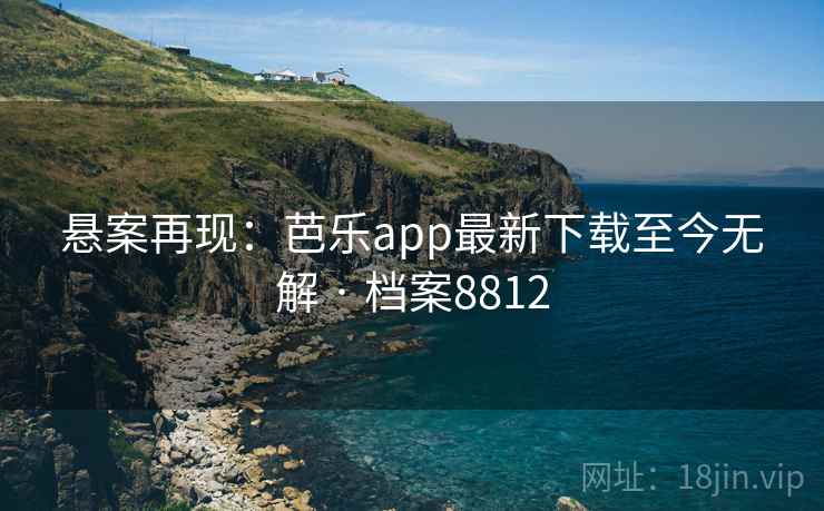 悬案再现：芭乐app最新下载至今无解 · 档案8812