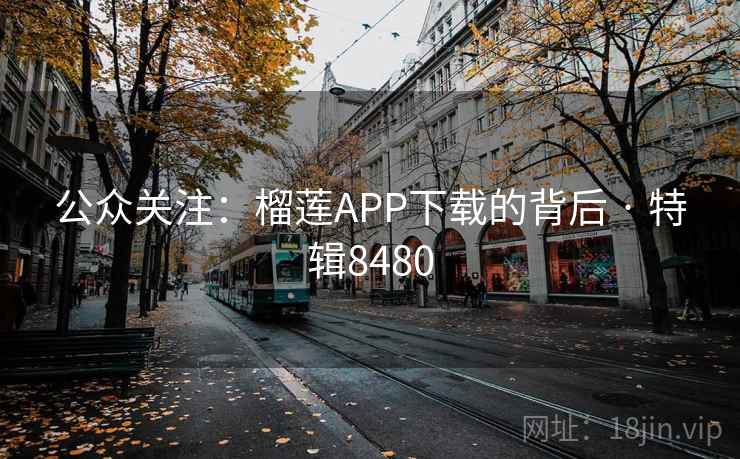 公众关注:榴莲APP下载的背后 · 特辑8480 公众关注:榴莲APP下载的背后 · 特辑8480