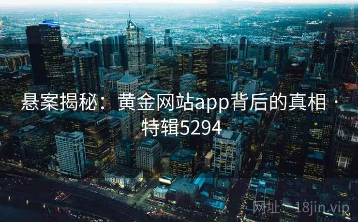 悬案揭秘:黄金网站app背后的真相 · 特辑5294 悬案揭秘:黄金网站app背后的真相 · 特辑5294