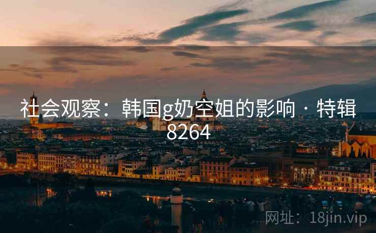 社会观察:韩国g奶空姐的影响 · 特辑8264 社会观察:韩国g奶空姐的影响 · 特辑8264