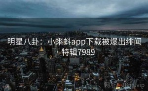 明星八卦：小蝌蚪app下载被爆出绯闻 · 特辑7989