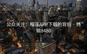 公众关注：榴莲APP下载的背后 · 特辑8480