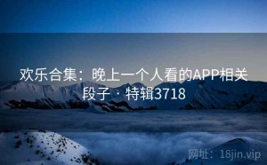 欢乐合集：晚上一个人看的APP相关段子 · 特辑3718