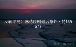反转结局：麻花传剧最后意外 · 特辑5677