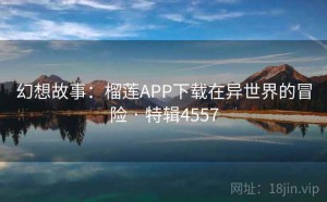 幻想故事：榴莲APP下载在异世界的冒险 · 特辑4557