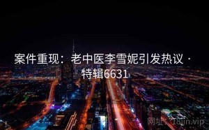 案件重现：老中医李雪妮引发热议 · 特辑6631