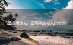 星堤镜像站 - 官网导航与入口合集