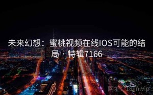 未来幻想：蜜桃视频在线IOS可能的结局 · 特辑7166