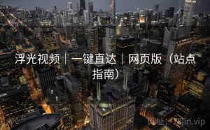 浮光视频｜一键直达｜网页版（站点指南）