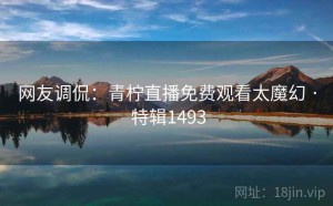 网友调侃：青柠直播免费观看太魔幻 · 特辑1493