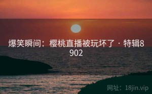 爆笑瞬间：樱桃直播被玩坏了 · 特辑8902