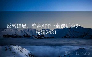 反转结局：榴莲APP下载最后意外 · 特辑2481