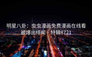 明星八卦：虫虫漫画免费漫画在线看被爆出绯闻 · 特辑8721