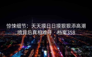 惊悚细节：天天摸日日摸狠狠添高潮喷背后真相难寻 · 档案358