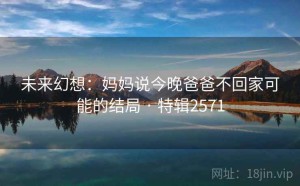 未来幻想：妈妈说今晚爸爸不回家可能的结局 · 特辑2571