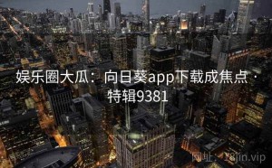 娱乐圈大瓜：向日葵app下载成焦点 · 特辑9381