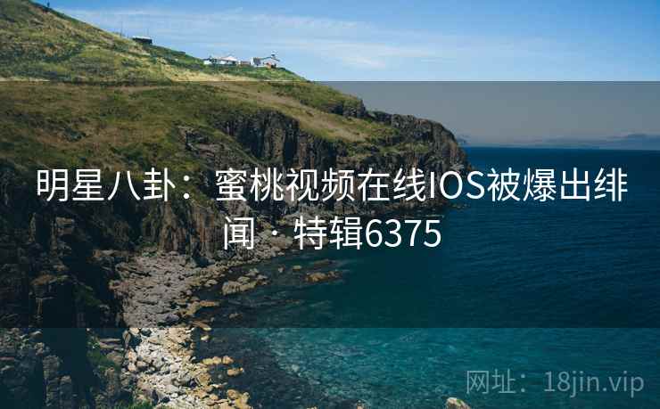 明星八卦：蜜桃视频在线IOS被爆出绯闻 · 特辑6375