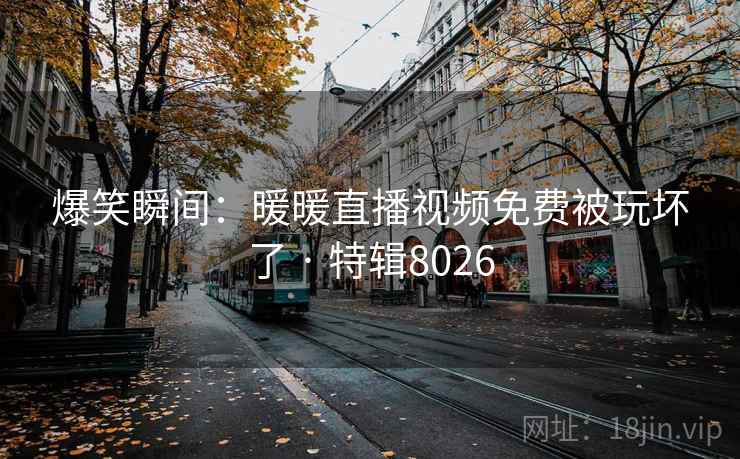 爆笑瞬间：暖暖直播视频免费被玩坏了 · 特辑8026