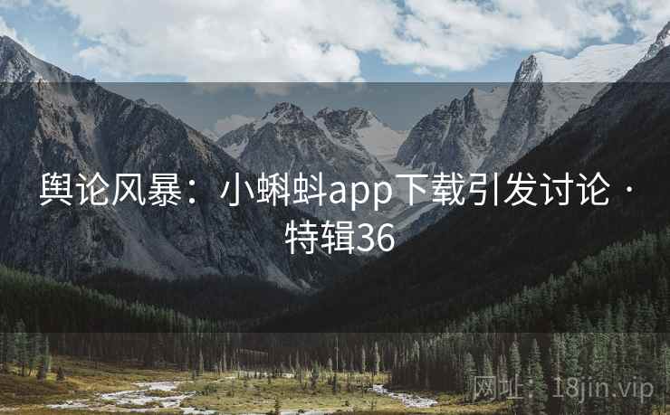 舆论风暴：小蝌蚪app下载引发讨论 · 特辑36