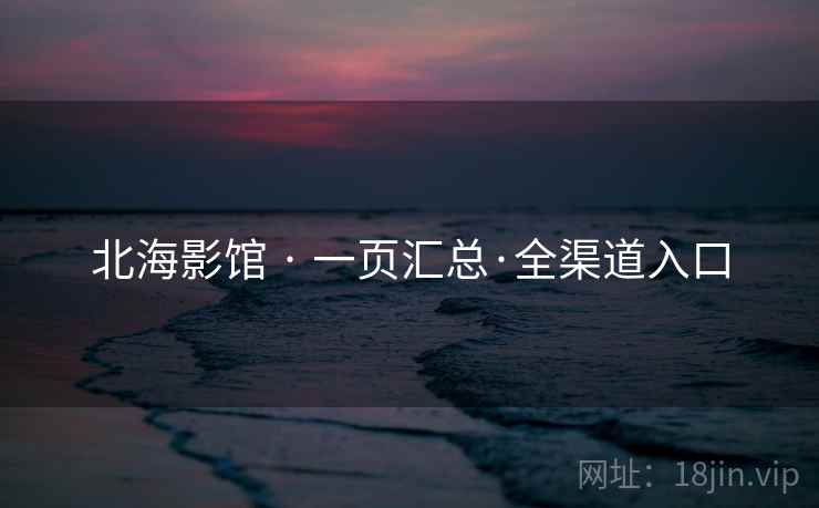 北海影馆 · 一页汇总·全渠道入口