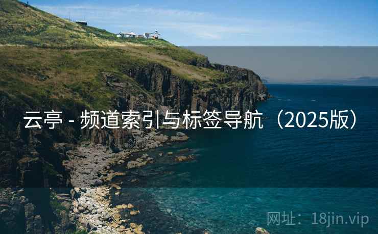 云亭 - 频道索引与标签导航（2025版）