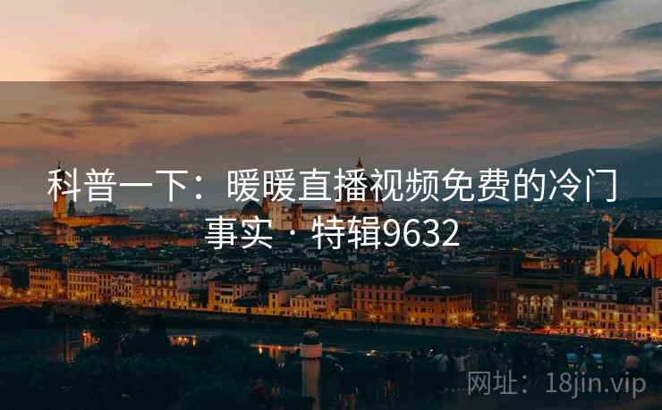 科普一下：暖暖直播视频免费的冷门事实 · 特辑9632