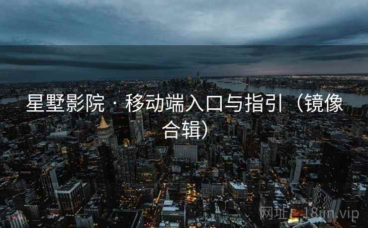 星墅影院 · 移动端入口与指引（镜像合辑）