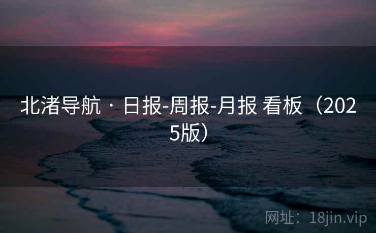北渚导航 · 日报-周报-月报 看板（2025版）