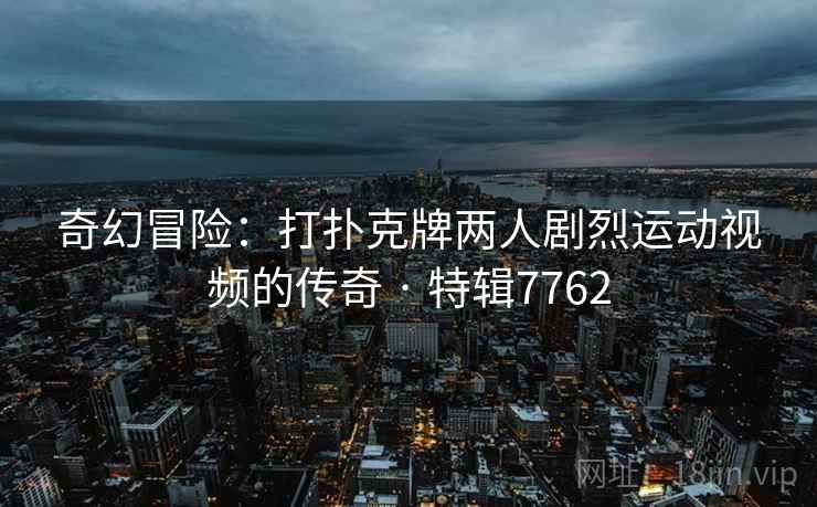奇幻冒险：打扑克牌两人剧烈运动视频的传奇 · 特辑7762