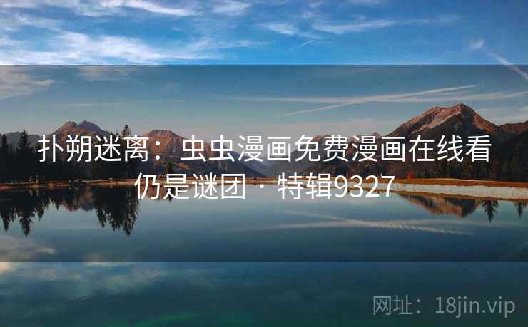 扑朔迷离：虫虫漫画免费漫画在线看仍是谜团 · 特辑9327