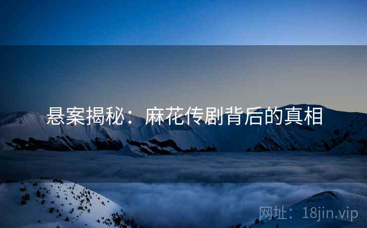 悬案揭秘：麻花传剧背后的真相