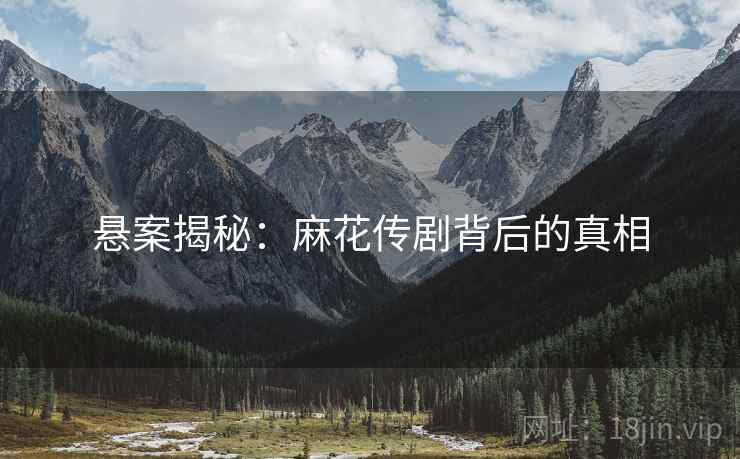 悬案揭秘：麻花传剧背后的真相