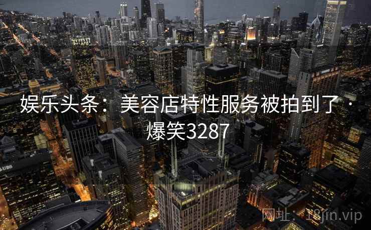 娱乐头条：美容店特性服务被拍到了 · 爆笑3287